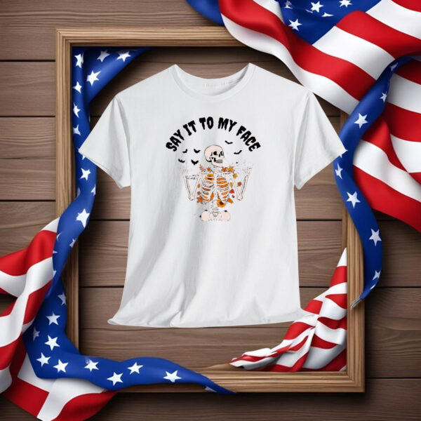 If You Have Something To Say Say It To My Face Shirt