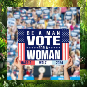 Be A Man Vote For Woman Harris Walz 2024 Sign