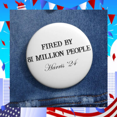 Fired By 81 Million People Harris '24 Button