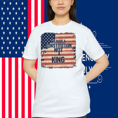 We Have a Constitution Not A King Shirts